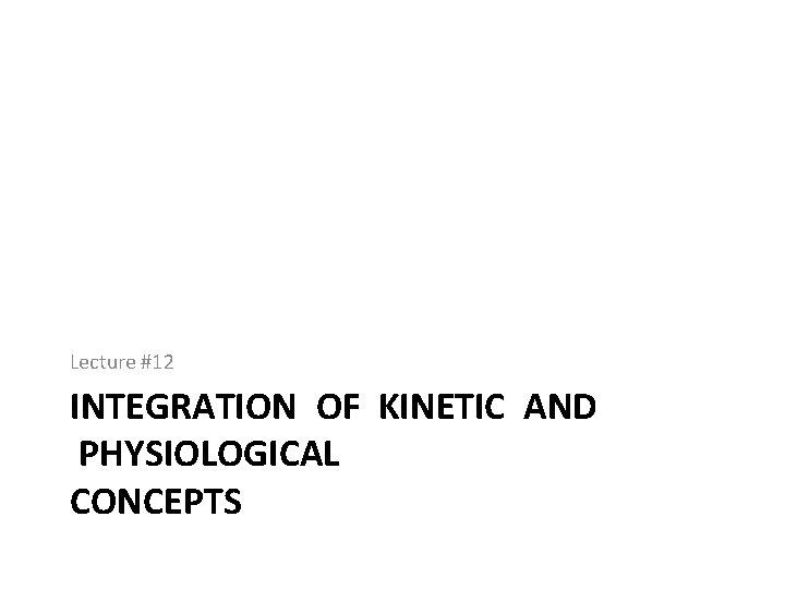 Lecture #12 INTEGRATION OF KINETIC AND PHYSIOLOGICAL CONCEPTS 
