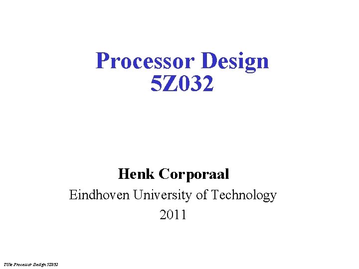Processor Design 5 Z 032 Henk Corporaal Eindhoven University of Technology 2011 TU/e Processor