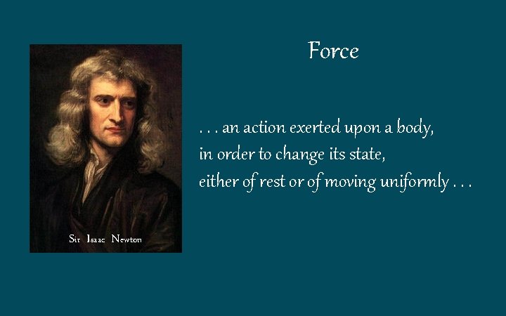 Force. . . an action exerted upon a body, in order to change its