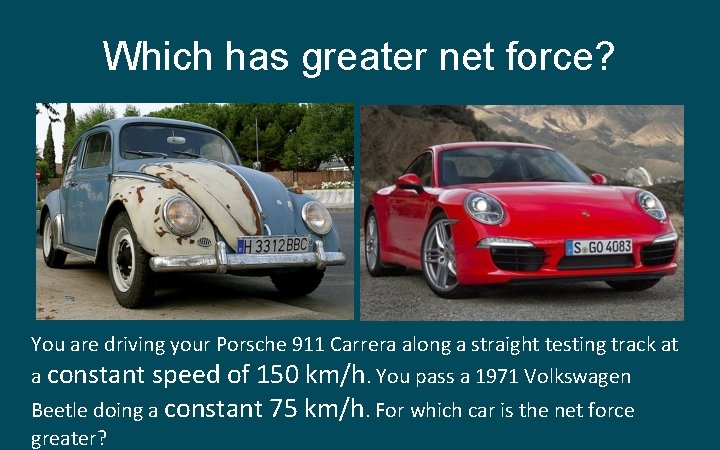 Which has greater net force? You are driving your Porsche 911 Carrera along a