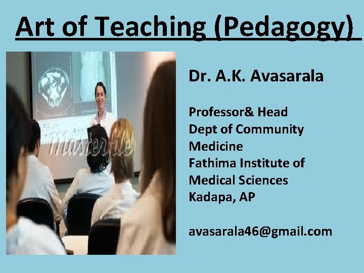 Art of Teaching (Pedagogy) Dr. A. K. Avasarala Professor& Head Dept of Community Medicine