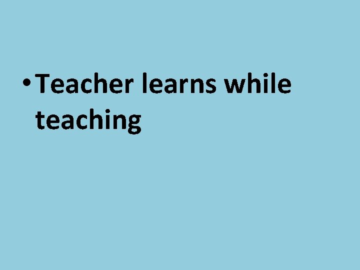  • Teacher learns while teaching 