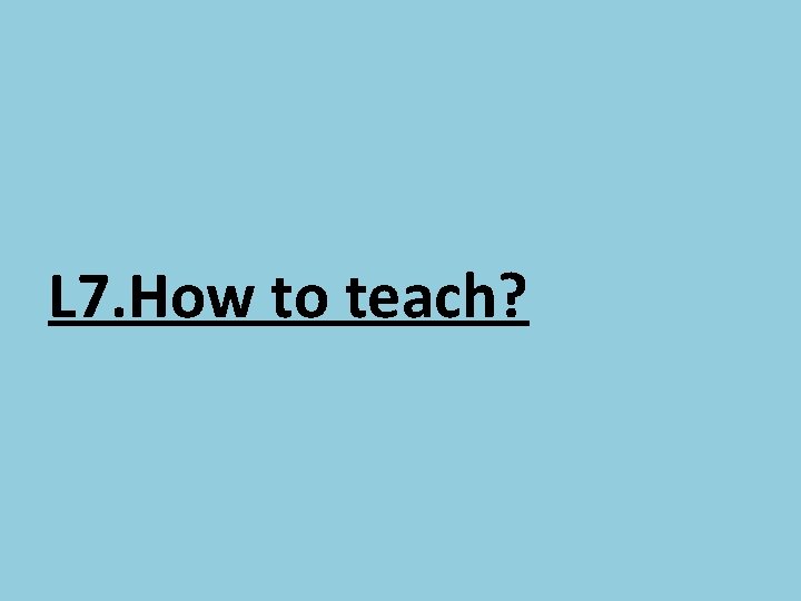 L 7. How to teach? 