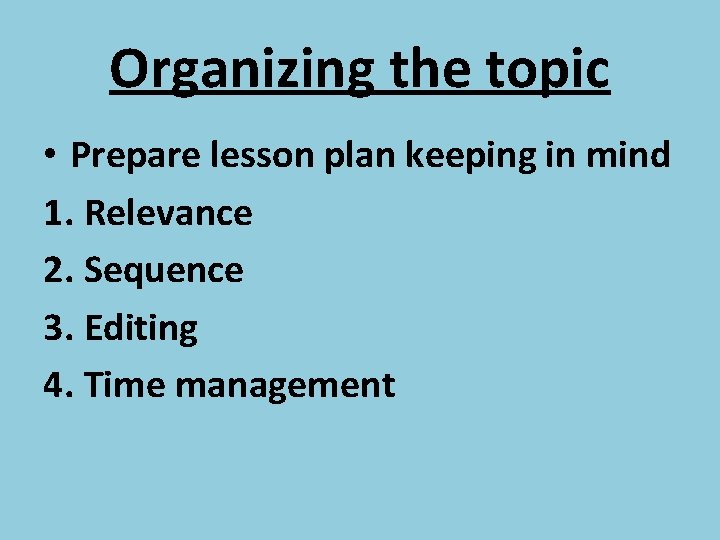 Organizing the topic • Prepare lesson plan keeping in mind 1. Relevance 2. Sequence