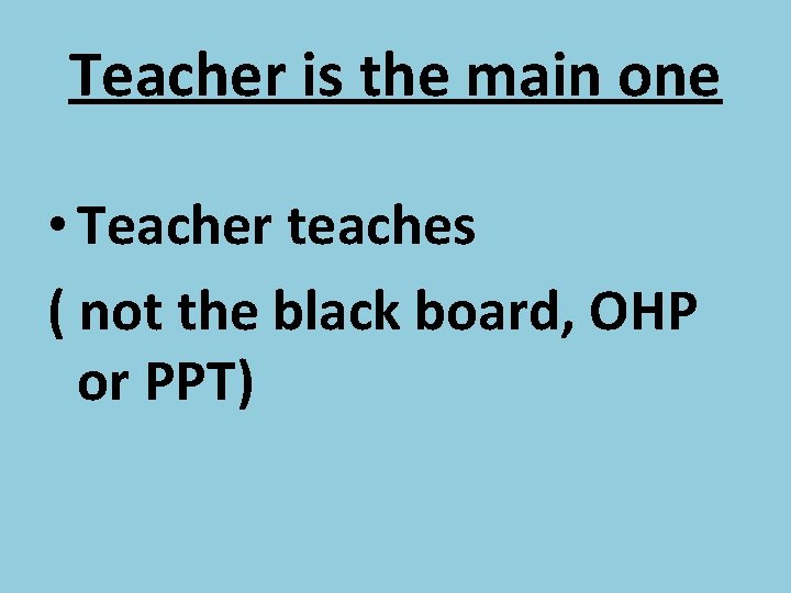 Teacher is the main one • Teacher teaches ( not the black board, OHP