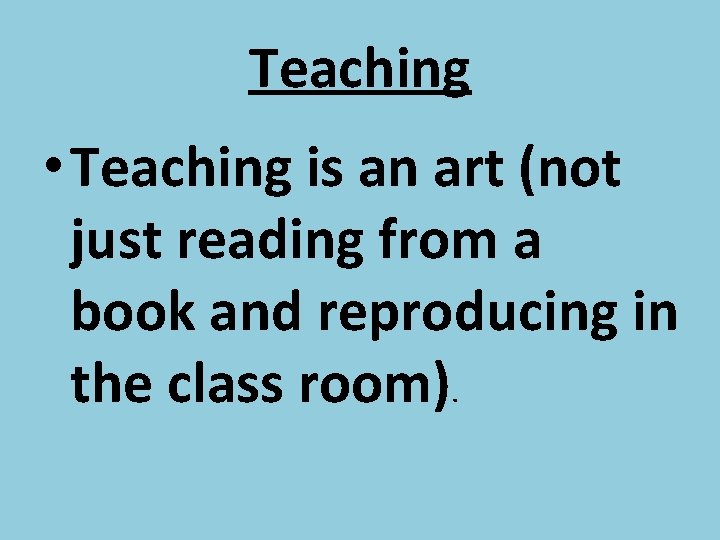 Teaching • Teaching is an art (not just reading from a book and reproducing