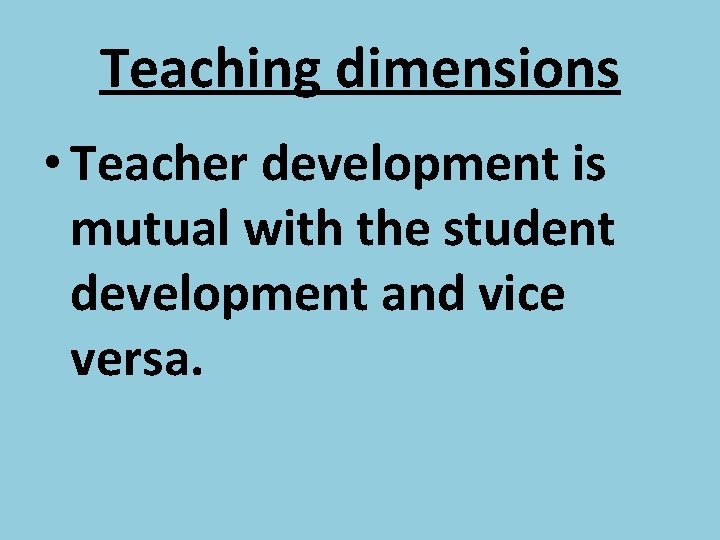 Teaching dimensions • Teacher development is mutual with the student development and vice versa.