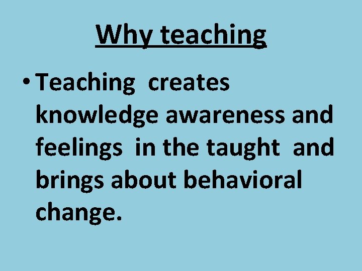 Why teaching • Teaching creates knowledge awareness and feelings in the taught and brings