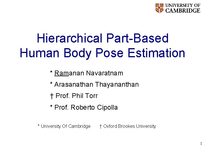 Hierarchical Part-Based Human Body Pose Estimation * Ramanan Navaratnam * Arasanathan Thayananthan † Prof.