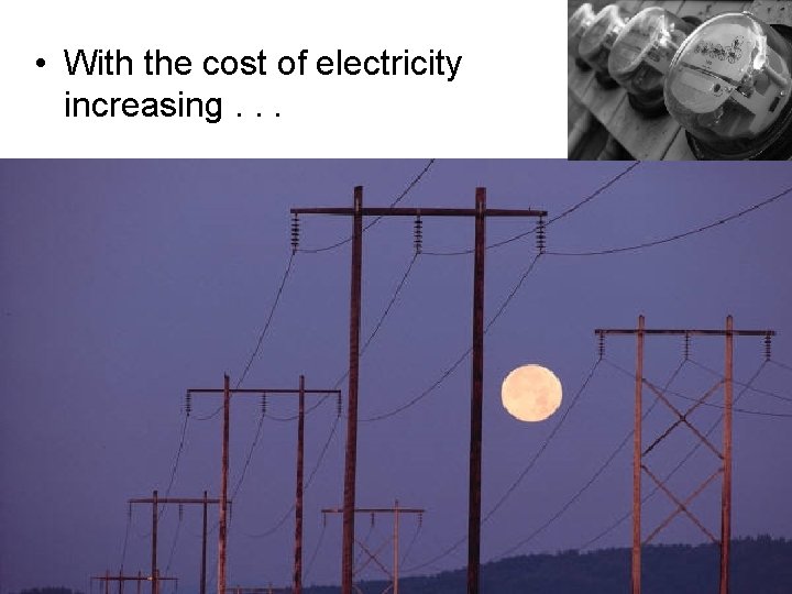  • With the cost of electricity increasing. . . 