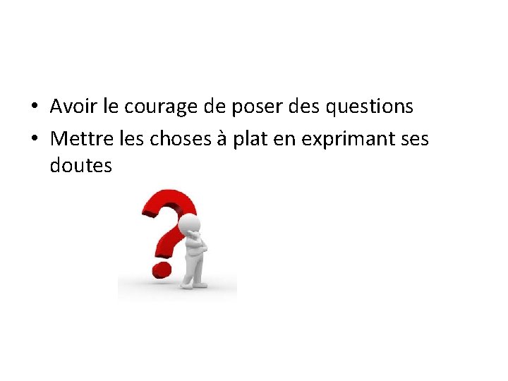  • Avoir le courage de poser des questions • Mettre les choses à