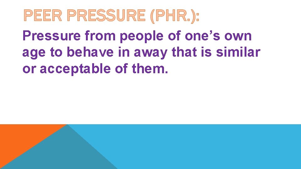 PEER PRESSURE (PHR. ): Pressure from people of one’s own age to behave in