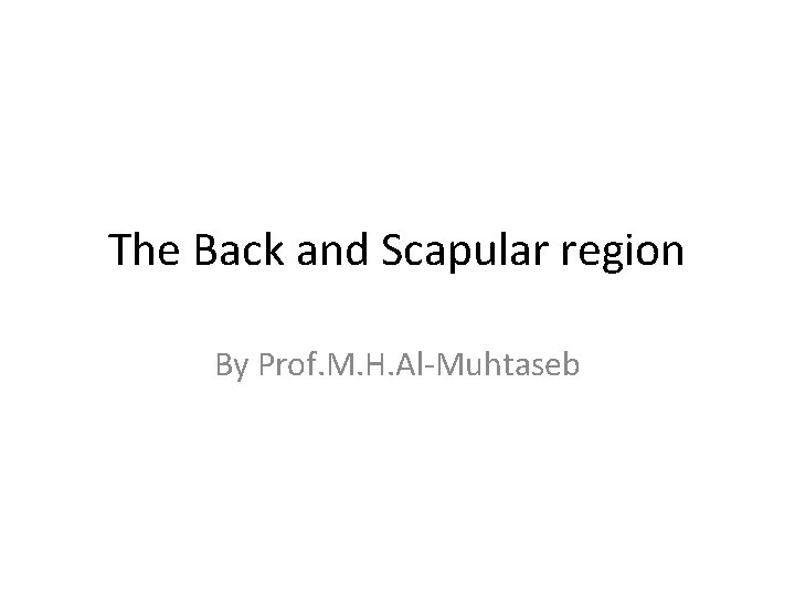 The Back and Scapular region By Prof. M. H. Al-Muhtaseb 