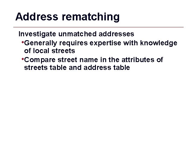 Address rematching Investigate unmatched addresses • Generally requires expertise with knowledge of local streets