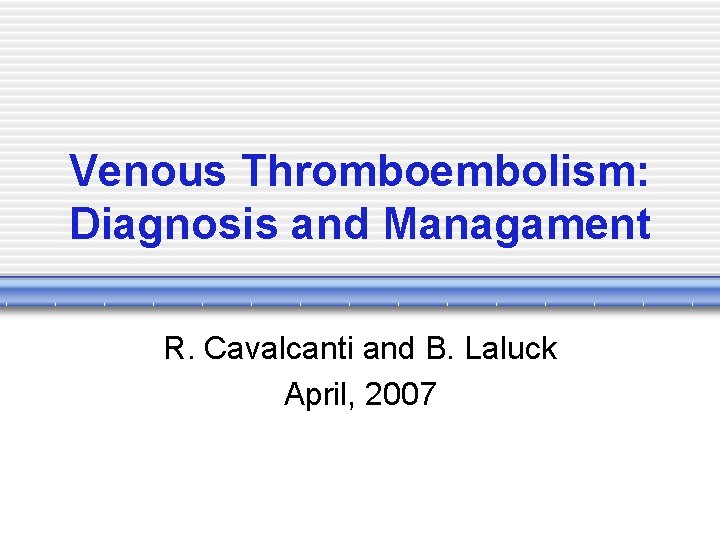 Venous Thromboembolism: Diagnosis and Managament R. Cavalcanti and B. Laluck April, 2007 