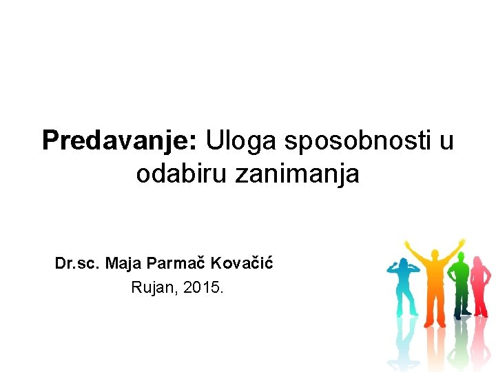 Predavanje: Uloga sposobnosti u odabiru zanimanja Dr. sc. Maja Parmač Kovačić Rujan, 2015. 