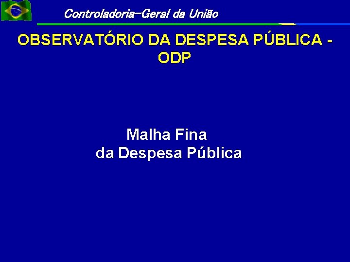 Controladoria-Geral da União OBSERVATÓRIO DA DESPESA PÚBLICA ODP Malha Fina da Despesa Pública Controladoria-Geral da União OBSERVATÓRIO DA DESPESA PÚBLICA ODP Malha Fina da Despesa Pública