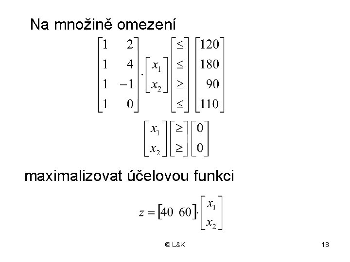 Na množině omezení maximalizovat účelovou funkci © L&K 18 