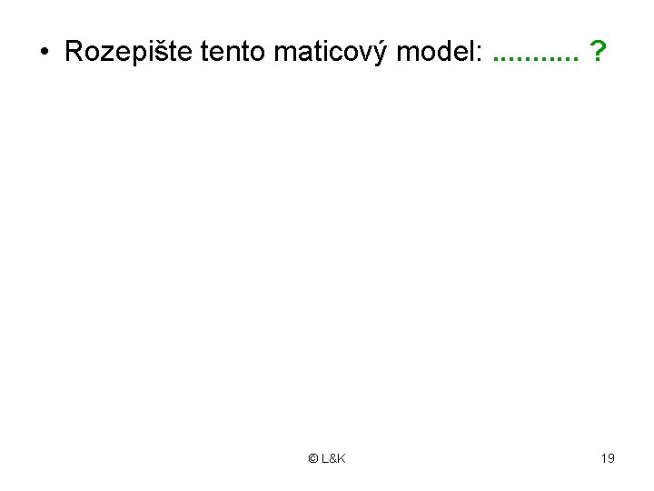  • Rozepište tento maticový model: . . . ? © L&K 19 