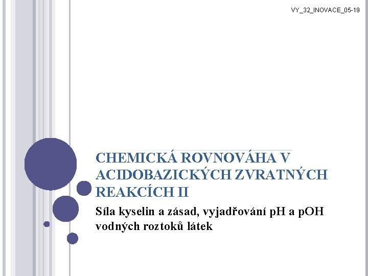 VY_32_INOVACE_05 -19 CHEMICKÁ ROVNOVÁHA V ACIDOBAZICKÝCH ZVRATNÝCH REAKCÍCH II Síla kyselin a zásad, vyjadřování