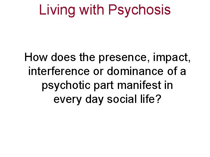 Living with Psychosis How does the presence, impact, interference or dominance of a psychotic