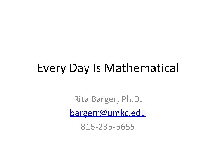 Every Day Is Mathematical Rita Barger, Ph. D. bargerr@umkc. edu 816 -235 -5655 