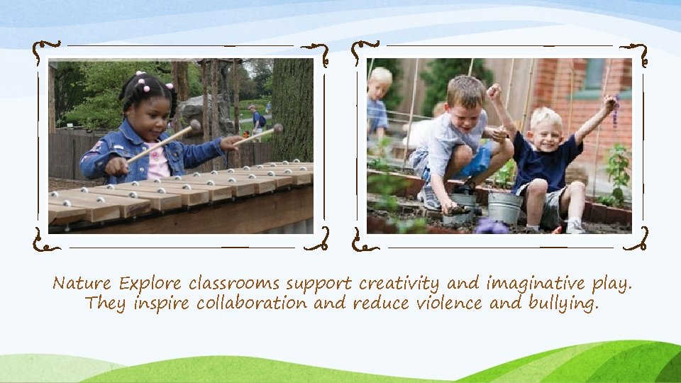 Nature Explore classrooms support creativity and imaginative play. They inspire collaboration and reduce violence