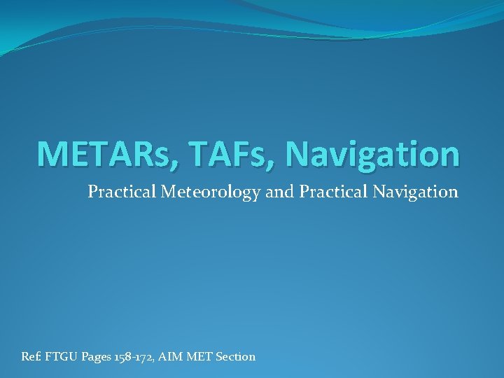 METARs, TAFs, Navigation Practical Meteorology and Practical Navigation Ref: FTGU Pages 158 -172, AIM