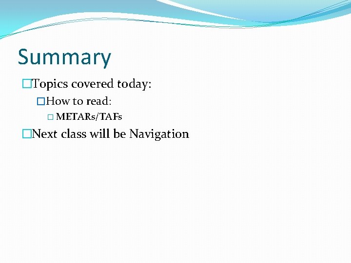 Summary �Topics covered today: �How to read: � METARs/TAFs �Next class will be Navigation