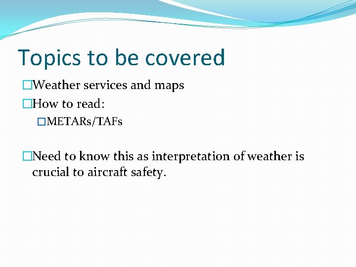 Topics to be covered �Weather services and maps �How to read: �METARs/TAFs �Need to