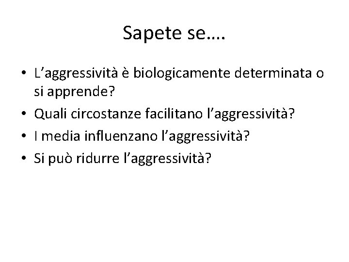 Sapete se…. • L’aggressività è biologicamente determinata o si apprende? • Quali circostanze facilitano