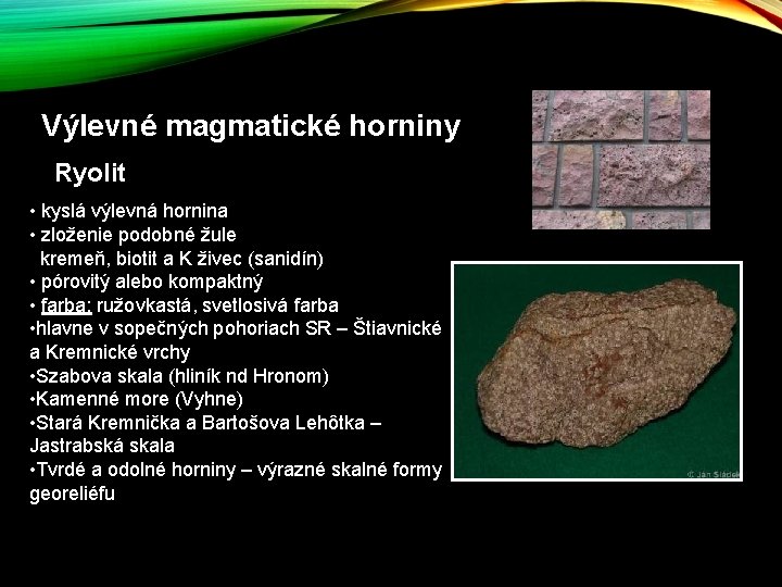 Výlevné magmatické horniny Ryolit • kyslá výlevná hornina • zloženie podobné žule kremeň, biotit Výlevné magmatické horniny Ryolit • kyslá výlevná hornina • zloženie podobné žule kremeň, biotit