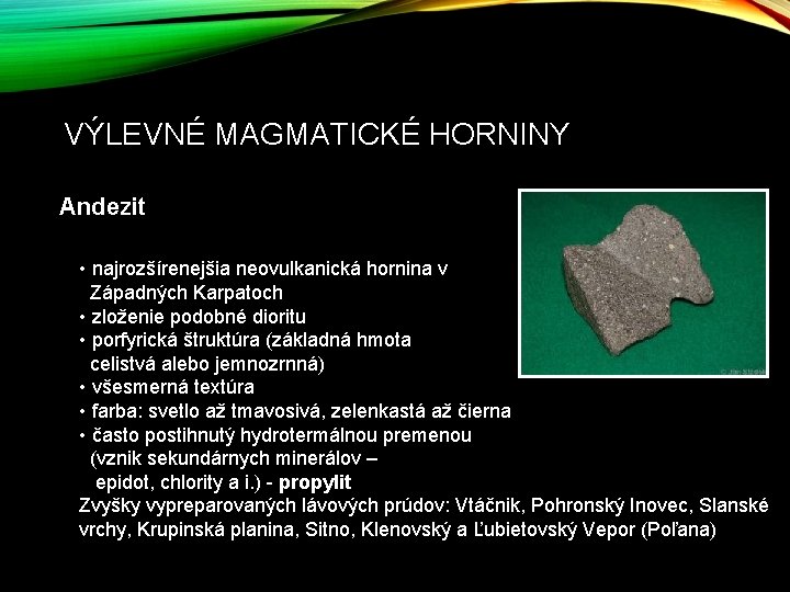 VÝLEVNÉ MAGMATICKÉ HORNINY Andezit • najrozšírenejšia neovulkanická hornina v Západných Karpatoch • zloženie podobné VÝLEVNÉ MAGMATICKÉ HORNINY Andezit • najrozšírenejšia neovulkanická hornina v Západných Karpatoch • zloženie podobné