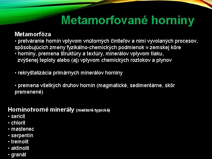 Metamorfované horniny Metamorfóza • pretváranie hornín vplyvom vnútorných činiteľov a nimi vyvolaných procesov, spôsobujúcich Metamorfované horniny Metamorfóza • pretváranie hornín vplyvom vnútorných činiteľov a nimi vyvolaných procesov, spôsobujúcich