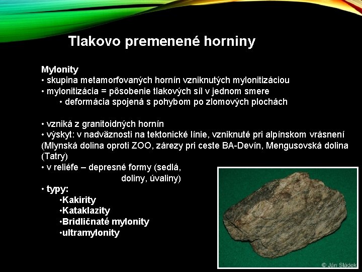 Tlakovo premenené horniny Mylonity • skupina metamorfovaných hornín vzniknutých mylonitizáciou • mylonitizácia = pôsobenie Tlakovo premenené horniny Mylonity • skupina metamorfovaných hornín vzniknutých mylonitizáciou • mylonitizácia = pôsobenie