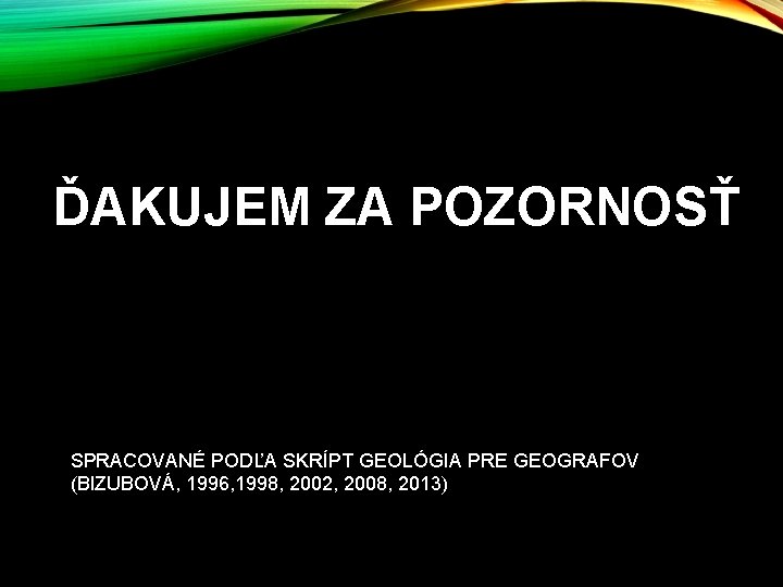 ĎAKUJEM ZA POZORNOSŤ SPRACOVANÉ PODĽA SKRÍPT GEOLÓGIA PRE GEOGRAFOV (BIZUBOVÁ, 1996, 1998, 2002, 2008, ĎAKUJEM ZA POZORNOSŤ SPRACOVANÉ PODĽA SKRÍPT GEOLÓGIA PRE GEOGRAFOV (BIZUBOVÁ, 1996, 1998, 2002, 2008,