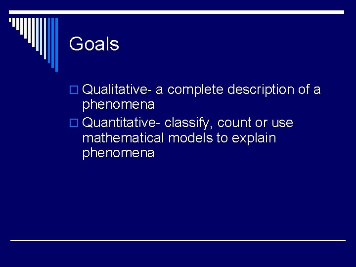 Goals o Qualitative- a complete description of a phenomena o Quantitative- classify, count or