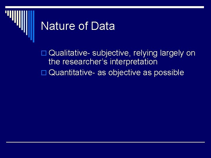 Nature of Data o Qualitative- subjective, relying largely on the researcher’s interpretation o Quantitative-