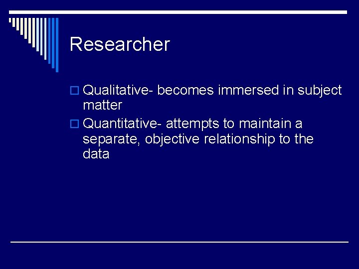 Researcher o Qualitative- becomes immersed in subject matter o Quantitative- attempts to maintain a