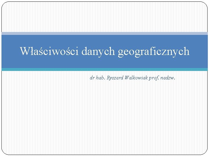 Właściwości danych geograficznych dr hab. Ryszard Walkowiak prof. nadzw. 