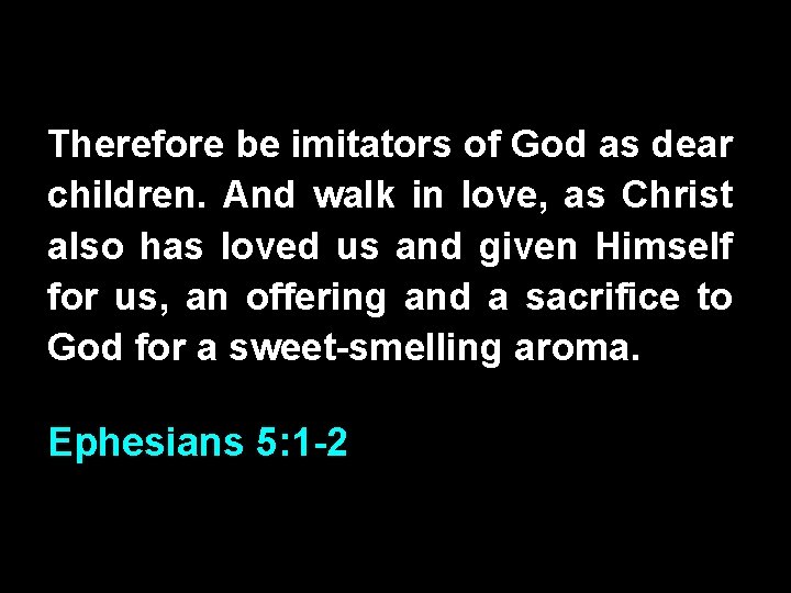 Therefore be imitators of God as dear children. And walk in love, as Christ