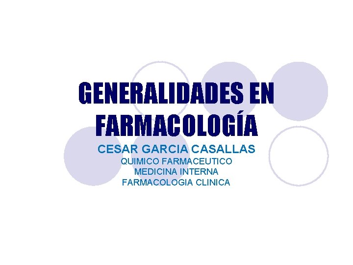 GENERALIDADES EN FARMACOLOGÍA CESAR GARCIA CASALLAS QUIMICO FARMACEUTICO MEDICINA INTERNA FARMACOLOGIA CLINICA GENERALIDADES EN FARMACOLOGÍA CESAR GARCIA CASALLAS QUIMICO FARMACEUTICO MEDICINA INTERNA FARMACOLOGIA CLINICA