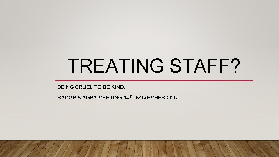 TREATING STAFF? BEING CRUEL TO BE KIND. RACGP & AGPA MEETING 14 TH NOVEMBER