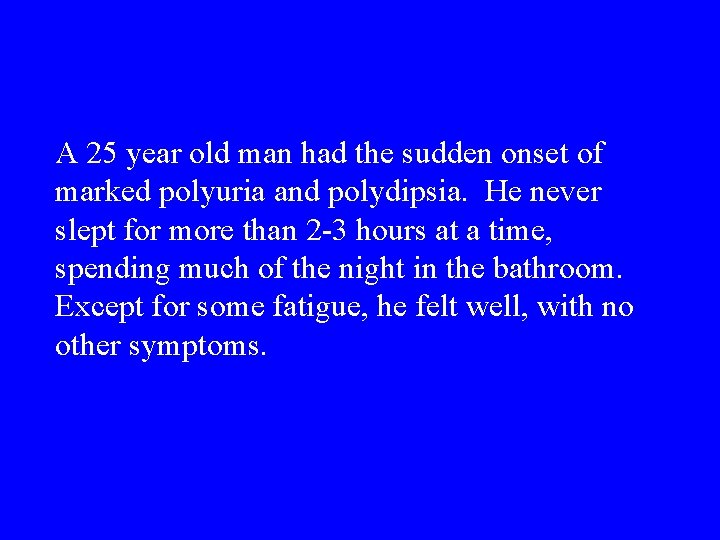 A 25 year old man had the sudden onset of marked polyuria and polydipsia.