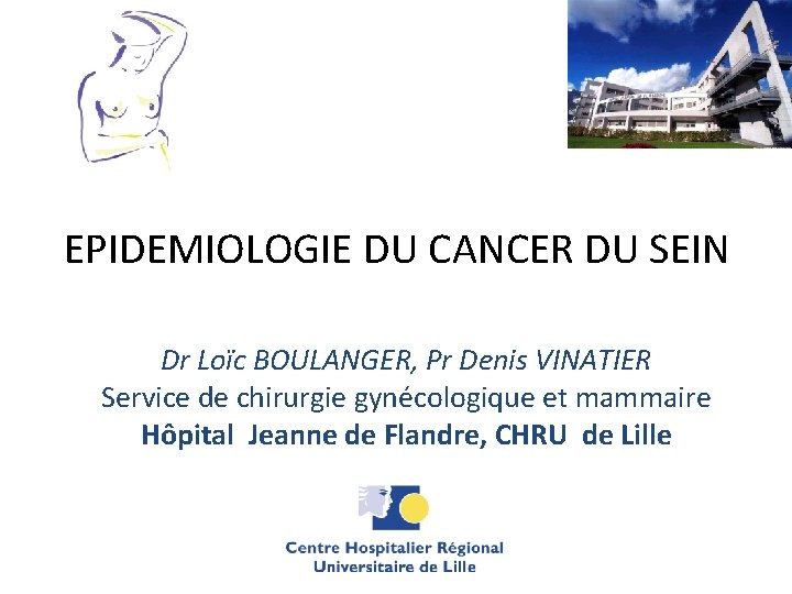 EPIDEMIOLOGIE DU CANCER DU SEIN Dr Loïc BOULANGER, Pr Denis VINATIER Service de chirurgie