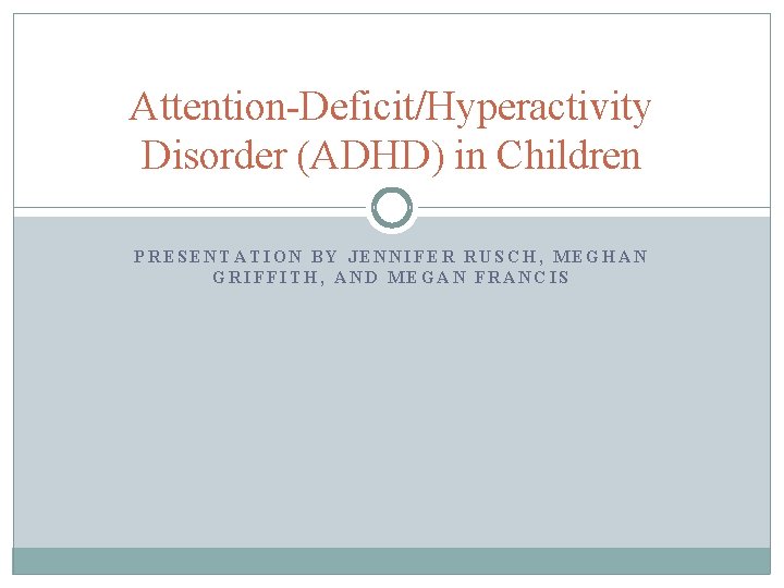 Attention-Deficit/Hyperactivity Disorder (ADHD) in Children PRESENTATION BY JENNIFER RUSCH, MEGHAN GRIFFITH, AND MEGAN FRANCIS