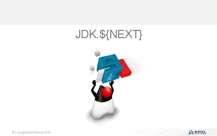 JDK. ${NEXT} © Copyright Azul Systems 2018 