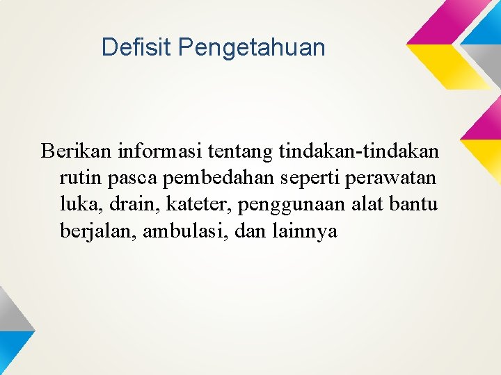 Defisit Pengetahuan Berikan informasi tentang tindakan-tindakan rutin pasca pembedahan seperti perawatan luka, drain, kateter,