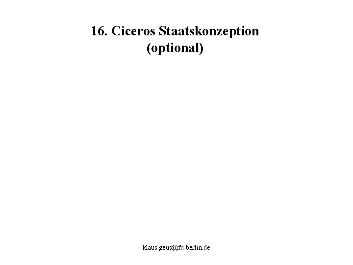 16. Ciceros Staatskonzeption (optional) klaus. geus@fu-berlin. de 