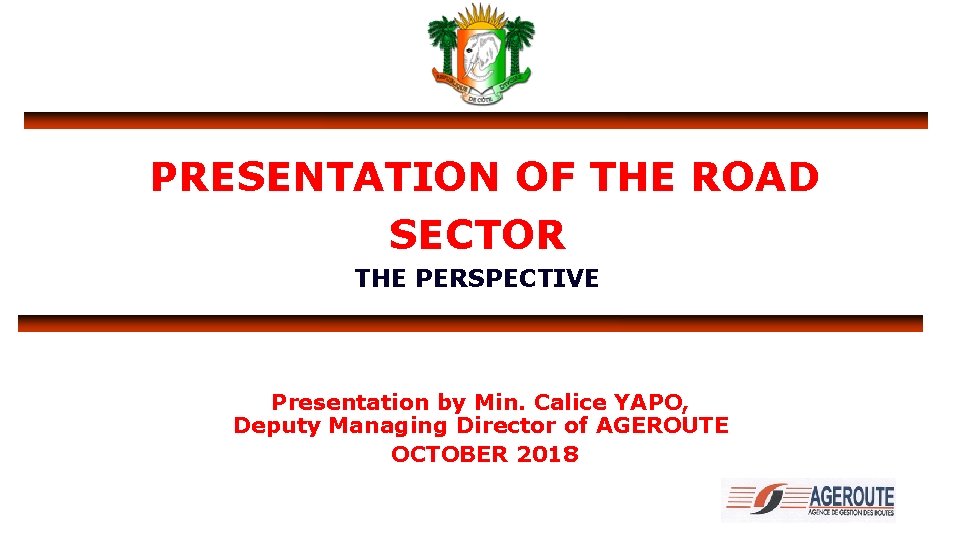 PRESENTATION OF THE ROAD SECTOR THE PERSPECTIVE Presentation by Min. Calice YAPO, Deputy Managing